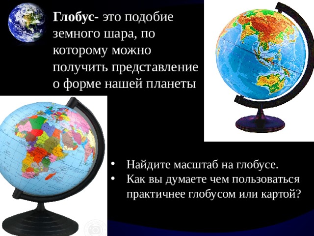 Глобус- это подобие земного шара, по которому можно получить представление о форме нашей планеты Найдите масштаб на глобусе. Как вы думаете чем пользоваться практичнее глобусом или картой? 
