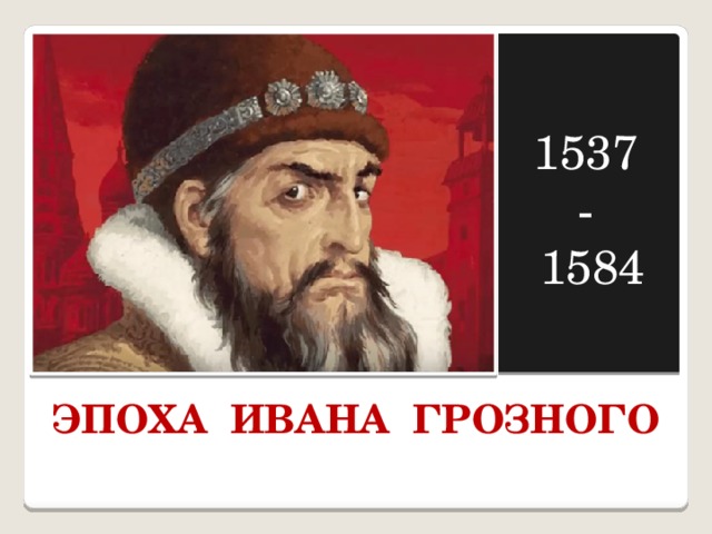 1537 - 1584 ЭПОХА ИВАНА ГРОЗНОГО 