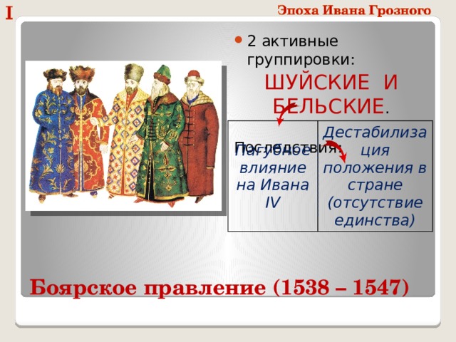 2 активные группировки: ШУЙСКИЕ И БЕЛЬСКИЕ .  Последствия: Пагубное влияние на Ивана IV Дестабилизация положения в стране (отсутствие единства) Боярское правление (1538 – 1547) 