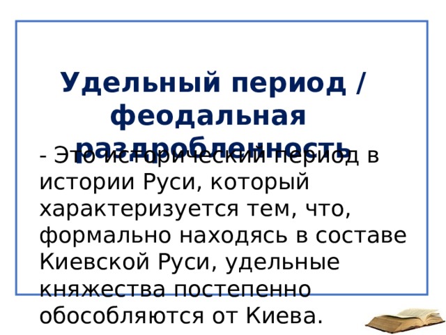 Удельный период / феодальная раздробленность - Это исторический период в истории Руси, который характеризуется тем, что, формально находясь в составе Киевской Руси, удельные княжества постепенно обособляются от Киева. 