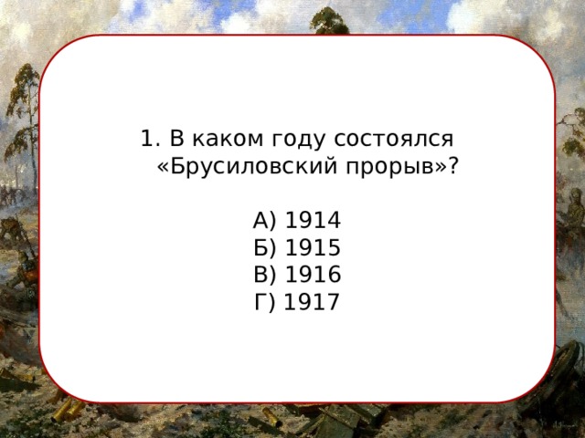  В каком году состоялся «Брусиловский прорыв»? А) 1914 Б) 1915 В) 1916 Г) 1917 