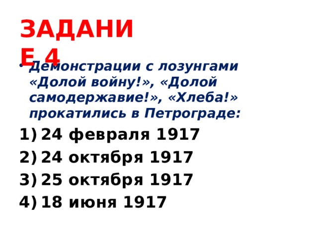 ЗАДАНИЕ 4 Демонстрации с лозунгами «Долой войну!», «Долой самодержавие!», «Хлеба!» прокатились в Петрограде: 24 февраля 1917 24 октября 1917 25 октября 1917 18 июня 1917 