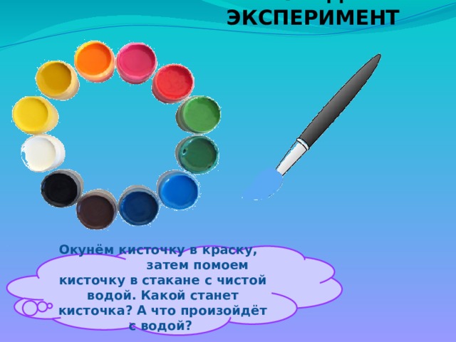 ПРОВЕДЁМ ЭКСПЕРИМЕНТ  Окунём кисточку в краску, затем помоем кисточку в стакане с чистой водой. Какой станет кисточка? А что произойдёт с водой?  