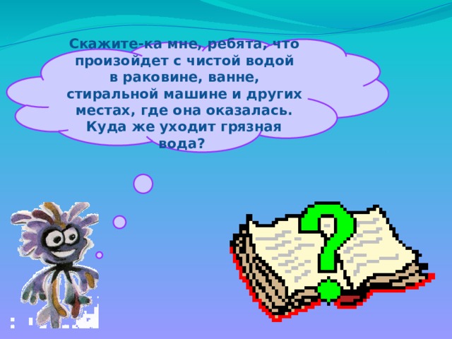 Скажите-ка мне, ребята, что произойдет с чистой водой в раковине, ванне, стиральной машине и других местах, где она оказалась. Куда же уходит грязная вода? 
