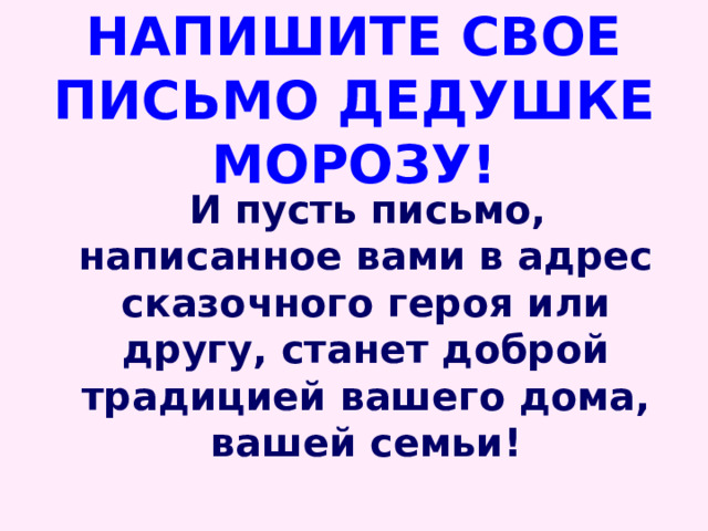  НАПИШИТЕ СВОЕ ПИСЬМО ДЕДУШКЕ МОРОЗУ!   И пусть письмо, написанное вами в адрес сказочного героя или другу, станет доброй традицией вашего дома, вашей семьи! 