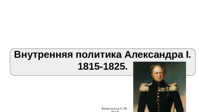 Внутренняя политика Александра I. 1815-1825. Ковальчук С.М. 2019 