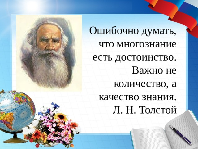 Ошибочно думать, что многознание есть достоинство. Важно не количество, а качество знания. Л. Н. Толстой 