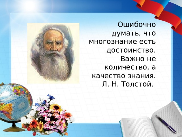 Ошибочно думать, что многознание есть достоинство. Важно не количество, а качество знания. Л. Н. Толстой. 