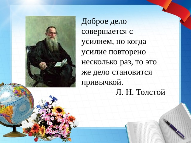 Доброе дело совершается с усилием, но когда усилие повторено несколько раз, то это же дело становится привычкой. Л. Н. Толстой 