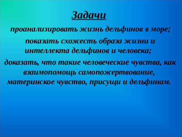 Задачи   проанализировать жизнь дельфинов в море;  показать схожесть образа жизни и интеллекта дельфинов и человека;  доказать, что такие человеческие чувства, как взаимопомощь самопожертвование, материнское чувство, присущи и дельфинам. 