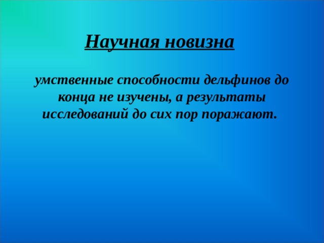 Научная новизна  умственные способности дельфинов до конца не изучены, а результаты исследований до сих пор поражают.  