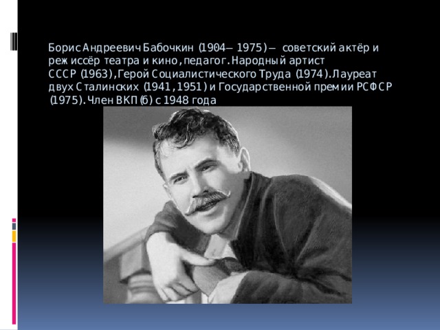 Борис Андреевич Бабочкин (1904—1975) — советский актёр и режиссёр театра и кино, педагог. Народный артист СССР (1963), Герой Социалистического Труда (1974). Лауреат двух Сталинских (1941, 1951) и Государственной премии РСФСР (1975). Член ВКП(б) с 1948 года