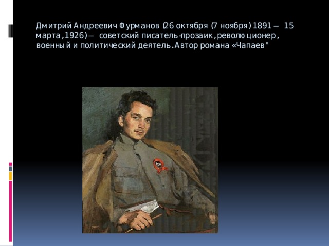 Дмитрий Андреевич Фурманов (26 октября (7 ноября) 1891 — 15 марта, 1926) — советский писатель-прозаик, революционер, военный и политический деятель. Автор романа «Чапаев