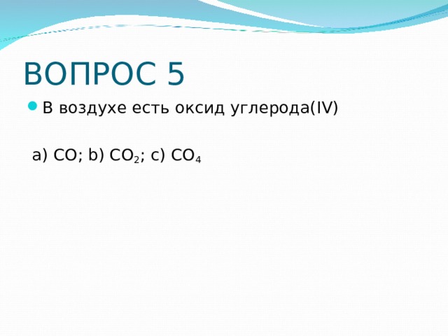 ВОПРОС 5 В воздухе есть оксид углерода( IV )   a ) CO; b) CO 2 ; c) CO 4 