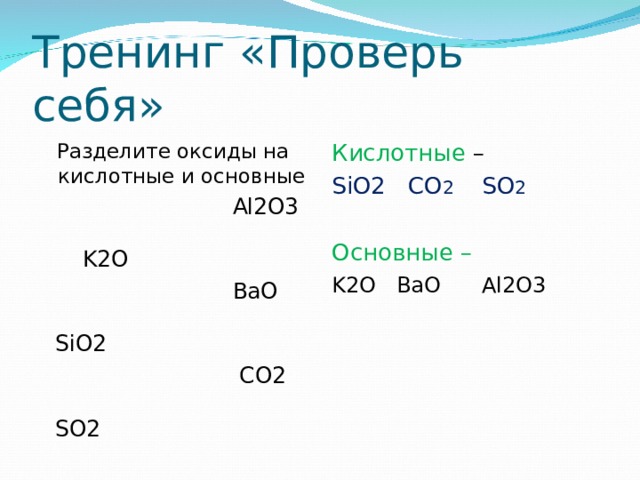 Тренинг «Проверь себя» Разделите оксиды на кислотные и основные  Al2O3  K2O  BaO SiO2  CO2  SO2 Кислотные – SiO2  CO 2  SO 2 Основные – K2O  BaO  Al2O3 