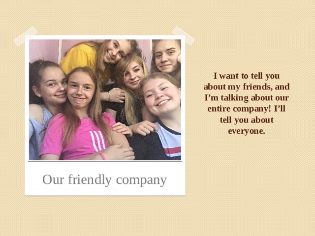 I want to tell you about my friends, and I’m talking about our entire company! I’ll tell you about everyone. Our friendly company 