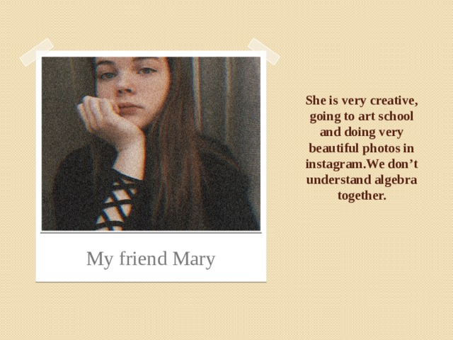 She is very creative, going to art school and doing very beautiful photos in instagram.We don’t understand algebra together.    My friend Mary 