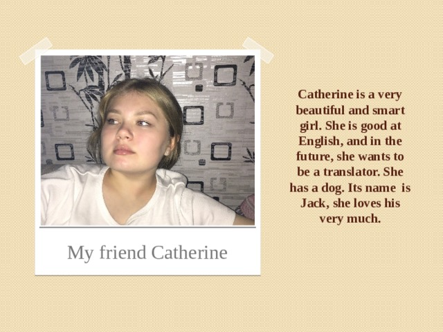 Catherine is a very beautiful and smart girl. She is good at English, and in the future, she wants to be a translator. She has a dog. Its name is Jack, she loves his very much. My friend Catherine 
