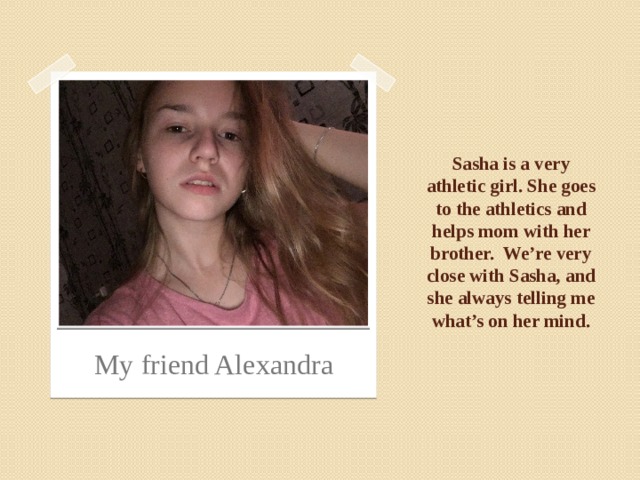 Sasha is a very athletic girl. She goes to the athletics and helps mom with her brother. We’re very close with Sasha, and she always telling me what’s on her mind. My friend Alexandra 