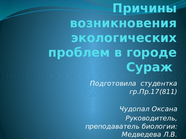 Причины возникновения экологических проблем в городе Сураж  Подготовила студентка гр.Пр.17(811)  Чудопал Оксана Руководитель, преподаватель биологии: Медведева Л.В. 