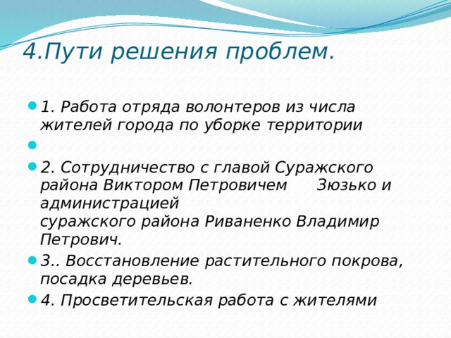 4.Пути решения проблем.   1. Работа отряда волонтеров из числа жителей города по уборке территории   2. Сотрудничество с главой Суражского района Виктором Петровичем Зюзько и администрацией суражского района Риваненко Владимир Петрович. 3.. Восстановление растительного покрова, посадка деревьев. 4. Просветительская работа с жителями 