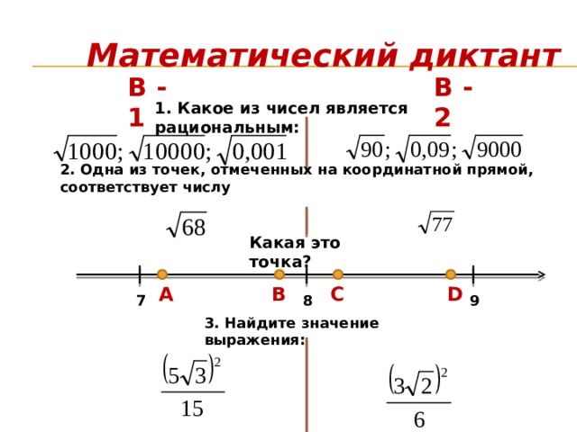 Математический диктант В - 1 В - 2 1. Какое из чисел является рациональным: 2. Одна из точек, отмеченных на координатной прямой, соответствует числу Какая это точка? А B C D 8 9 7 3. Найдите значение выражения: 