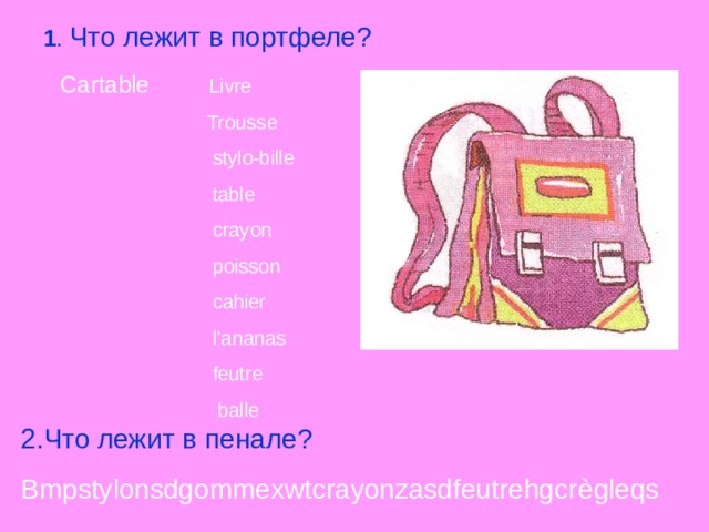 1 . Что лежит в портфеле?  Cartable Livre  Trousse  stylo-bille  table  crayon   poisson  cahier  l’ananas  feutre  balle 2.Что лежит в пенале? Bmpstylonsdgommexwtcrayonzasdfeutrehgcr è gleqs 