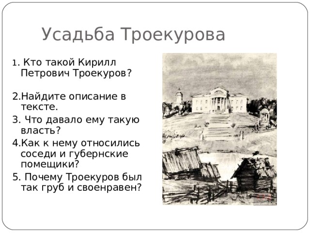  Усадьба Троекурова 1 . Кто такой Кирилл Петрович Троекуров?  2.Найдите описание в тексте. 3. Что давало ему такую власть?  4.Как к нему относились соседи и губернские помещики?  5. Почему Троекуров был так груб и своенравен?   