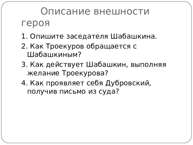  Описание внешности героя 1. Опишите заседателя Шабашкина. 2. Как Троекуров обращается с Шабашкиным?      3. Как действует Шабашкин, выполняя желание Троекурова?  4. Как проявляет себя Дубровский, получив письмо из суда? 