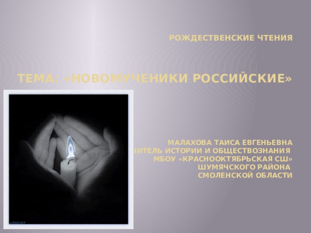 Рождественские чтения              ТЕМА: «Новомученики Российские»                    Малахова Таиса Евгеньевна  Учитель истории и обществознания  МБОУ «Краснооктябрьская СШ»  Шумячского района  СМоленской области         
