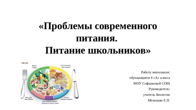 «Проблемы современного питания.  Питание школьников» Работу выполнили: обучающиеся 6 «А» класса МОУ Софьинской СОШ Руководитель: учитель биологии Мохонько Е.П. 