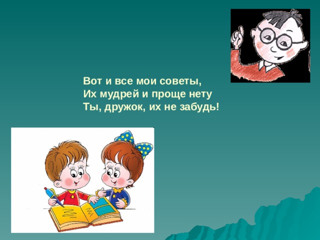 Вот и все мои советы, Их мудрей и проще нету Ты, дружок, их не забудь!