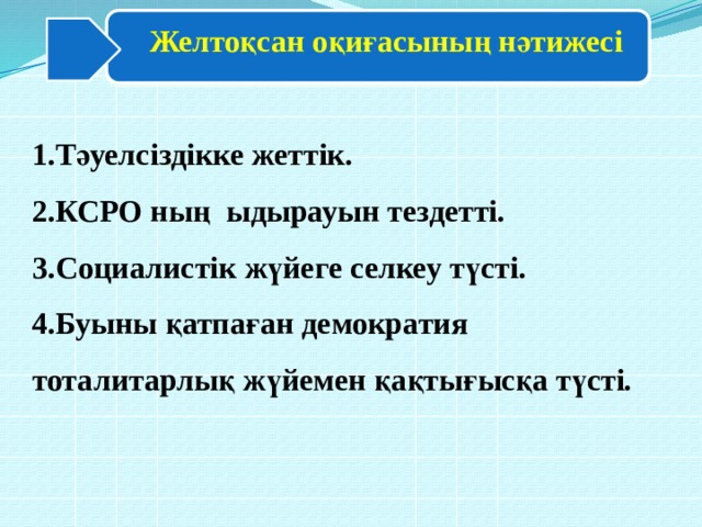 Желтоқсан оқиғасының нәтижесі 1.Тәуелсіздікке жеттік. 2.КСРО ның ыдырауын тездетті. 3.Социалистік жүйеге селкеу түсті. 4.Буыны қатпаған демократия тоталитарлық жүйемен қақтығысқа түсті. 