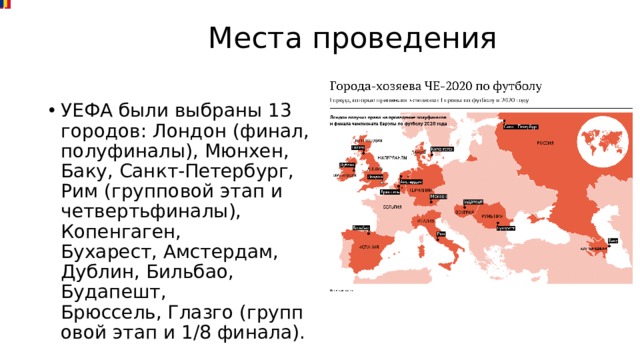  Места проведения   УЕФА были выбраны 13 городов: Лондон (финал, полуфиналы), Мюнхен, Баку, Санкт-Петербург, Рим (групповой этап и четвертьфиналы), Копенгаген, Бухарест, Амстердам, Дублин, Бильбао, Будапешт, Брюссель, Глазго (групповой этап и 1/8 финала). 