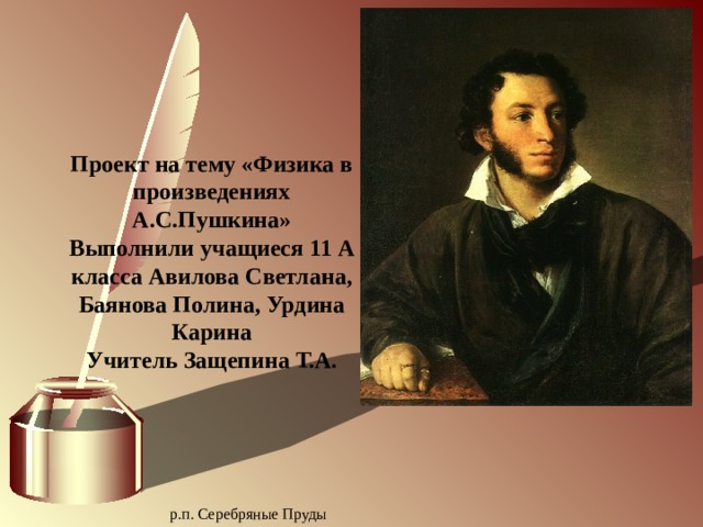            Проект на тему «Физика в произведениях А.С.Пушкина» Выполнили учащиеся 11 А класса Авилова Светлана, Баянова Полина, Урдина Карина Учитель Защепина Т.А.       р.п. Серебряные Пруды   