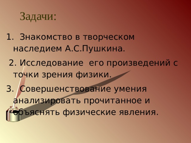 Задачи: 1. Знакомство в творческом наследием А.С.Пушкина.  2. Исследование его произведений с точки зрения физики. 3. Совершенствование умения анализировать прочитанное и объяснять физические явления. 