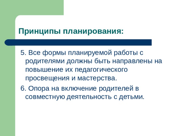 Принципы планирования:  5. Все формы планируемой работы с родителями должны быть направлены на повышение их педагогического просвещения и мастерства.  6. Опора на включение родителей в совместную деятельность с детьми. 