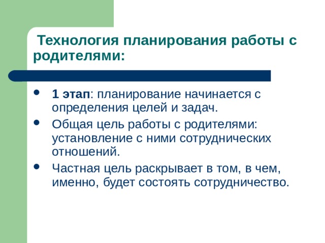  Технология планирования работы с родителями: 1 этап : планирование начинается с определения целей и задач. Общая цель работы с родителями: установление с ними сотруднических отношений. Частная цель раскрывает в том, в чем, именно, будет состоять сотрудничество. 