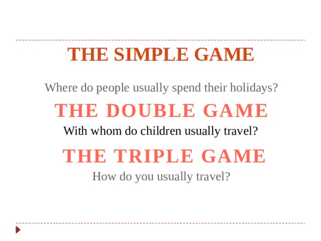 The simple game Where do people usually spend their holidays? THE DOUBLE GAME With whom do children usually travel? THE TRIPLE GAME How do you usually travel? 