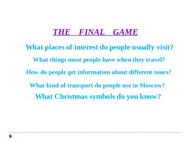 THE FINAL GAME - What places of interest do people usually visit? - What things must people have when they travel? - How do people get information about different tours? - What kind of transport do people use in Moscow? - What Christmas symbols do you know? 