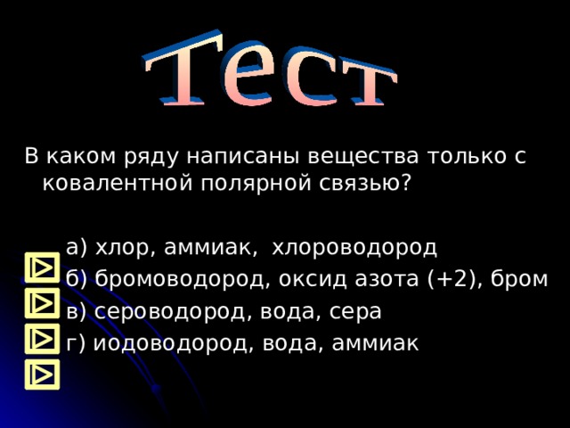 В каком ряду написаны вещества только с ковалентной полярной связью?   а) хлор, аммиак,  хлороводород  б) бромоводород, оксид азота (+2), бром  в) сероводород, вода, сера  г) иодоводород, вода, аммиак                      