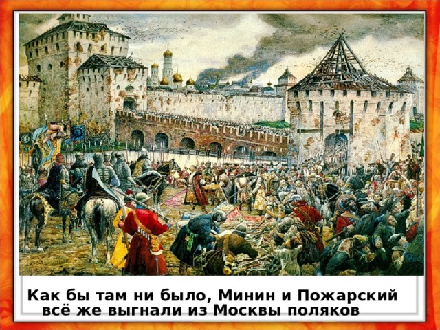 Как бы там ни было, Минин и Пожарский всё же выгнали из Москвы поляков  