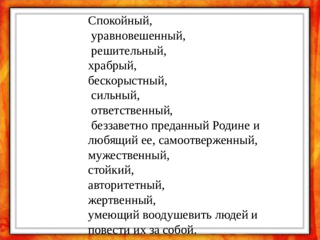 Спокойный,  уравновешенный,  решительный, храбрый, бескорыстный,  сильный,  ответственный,  беззаветно преданный Родине и любящий ее, самоотверженный, мужественный, стойкий, авторитетный, жертвенный, умеющий воодушевить людей и повести их за собой. 
