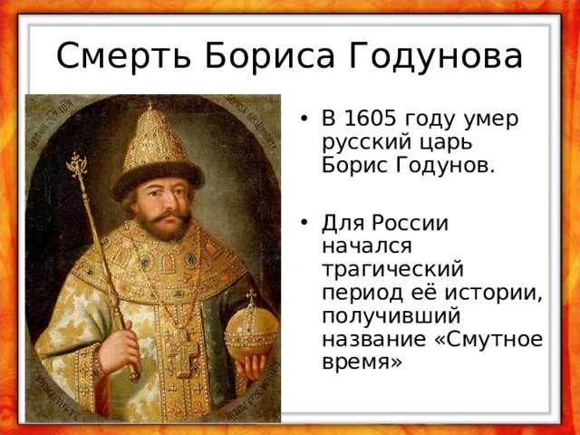 Смерть Бориса Годунова В 1605 году умер русский царь Борис Годунов.  Для России начался трагический период её истории, получивший название «Смутное время» 