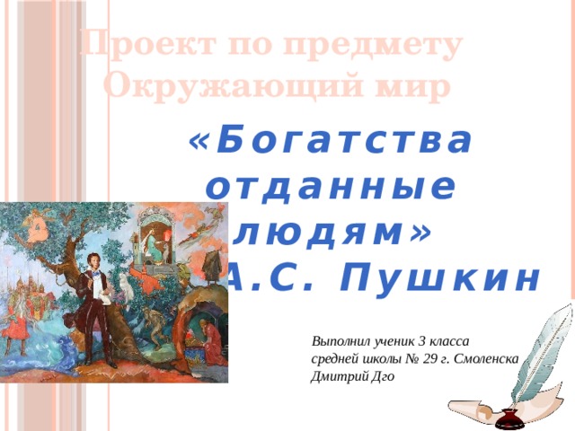 Проект по предмету Окружающий мир «Богатства отданные людям»  А.С. Пушкин Выполнил ученик 3 класса средней школы № 29 г. Смоленска Дмитрий Дго 