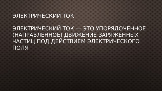 Электрический ток Электрический ток — это упорядоченное (направленное) движение заряженных частиц под действием электрического поля 