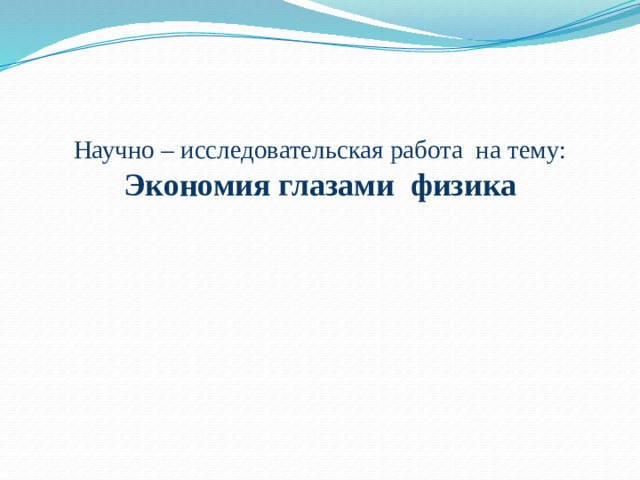  Научно – исследовательская работа на тему:  Экономия глазами физика    