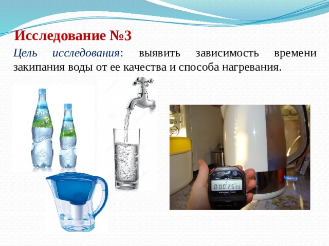 Исследование №3  Цель исследования : выявить зависимость времени закипания воды от ее качества и способа нагревания.  