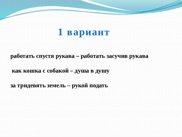 1 вариант работать спустя рукава – работать засучив рукава  как кошка с собакой – душа в душу за тридевять земель – рукой подать 