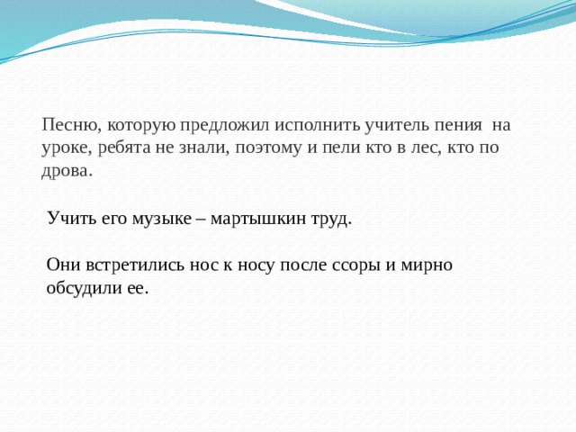Песню, которую предложил исполнить учитель пения на уроке, ребята не знали, поэтому и пели кто в лес, кто по дрова. Учить его музыке – мартышкин труд. Они встретились нос к носу после ссоры и мирно обсудили ее. 